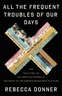 Rebecca Donner - All the Frequent Troubles of Our Days: The True Story of the American Woman at the Heart of the German Resistance to Hitler