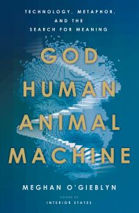 Meghan O'Gieblyn - God, Human, Animal, Machine: Technology, Metaphor,
      and the Search for Meaning