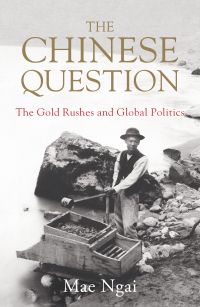 Mae Ngai - The Chinese Question: The Gold Rushes and Global Politics